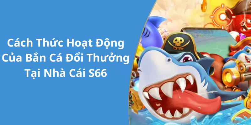 Cách Thức Hoạt Động Của Bắn Cá Đổi Thưởng Tại Nhà Cái S66